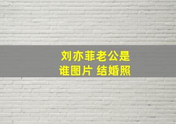 刘亦菲老公是谁图片 结婚照